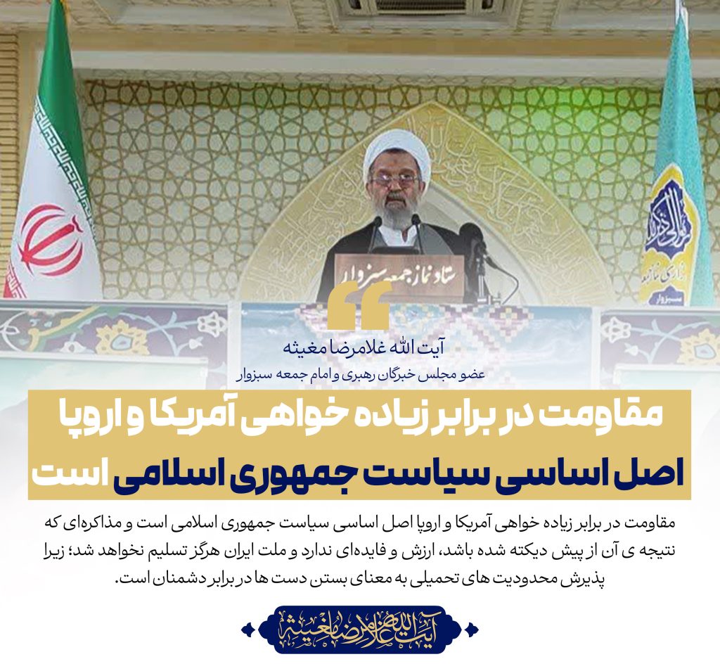 حضرت آیت الله مغیثه عضو محترم مجلس خبرگان رهبری و امام جمعه ی سبزوار:مقاومت در برابر زیاده خواهی آمریکا و اروپا اصل اساسی سیاست جمهوری اسلامی است